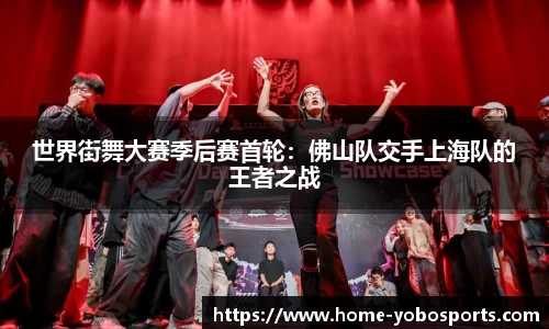 世界街舞大赛季后赛首轮:佛山队交手上海队的王者之战