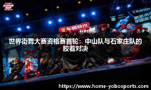 世界街舞大赛资格赛首轮：中山队与石家庄队的胶着对决