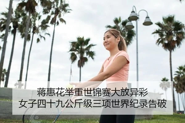 蒋惠花举重世锦赛大放异彩 女子四十九公斤级三项世界纪录告破