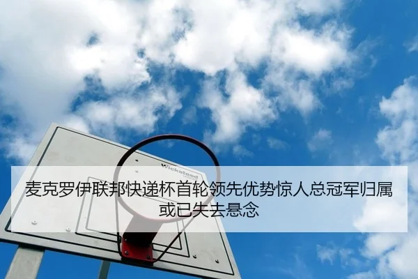 麦克罗伊联邦快递杯首轮领先优势惊人总冠军归属或已失去悬念