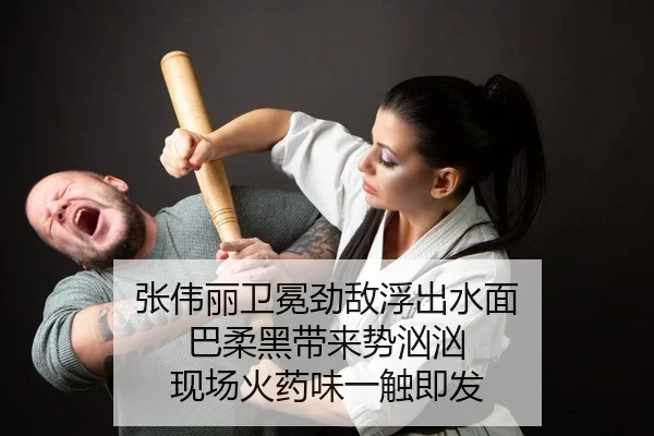 张伟丽卫冕劲敌浮出水面 巴柔黑带来势汹汹 现场火药味一触即发